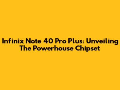 Infinix Note 40 Pro Plus: Unveiling The Powerhouse Chipset