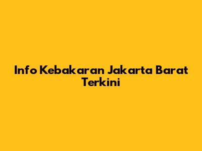 Info Kebakaran Jakarta Barat Terkini