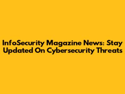 InfoSecurity Magazine News: Stay Updated On Cybersecurity Threats
