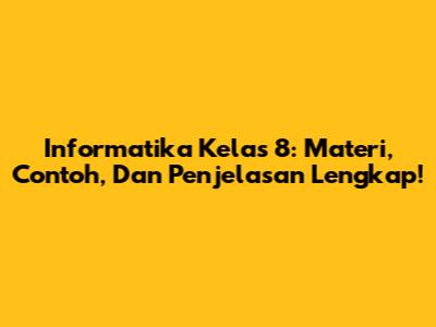 Informatika Kelas 8: Materi, Contoh, Dan Penjelasan Lengkap!