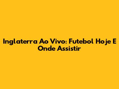 Inglaterra Ao Vivo: Futebol Hoje E Onde Assistir