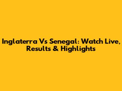 Inglaterra Vs Senegal: Watch Live, Results & Highlights