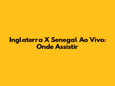 Inglaterra X Senegal Ao Vivo: Onde Assistir