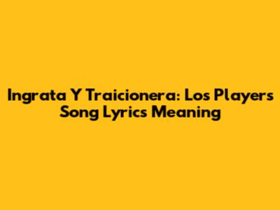 Ingrata Y Traicionera: Los Players Song Lyrics Meaning