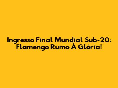 Ingresso Final Mundial Sub-20: Flamengo Rumo À Glória!
