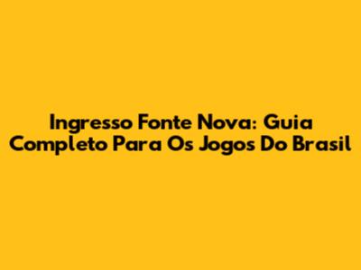 Ingresso Fonte Nova: Guia Completo Para Os Jogos Do Brasil