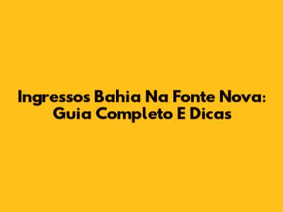 Ingressos Bahia Na Fonte Nova: Guia Completo E Dicas