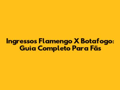 Ingressos Flamengo X Botafogo: Guia Completo Para Fãs
