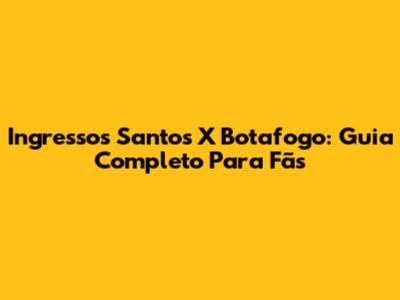 Ingressos Santos X Botafogo: Guia Completo Para Fãs