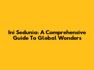 Ini Sedunia: A Comprehensive Guide To Global Wonders