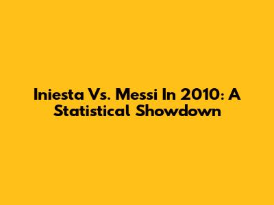 Iniesta Vs. Messi In 2010: A Statistical Showdown