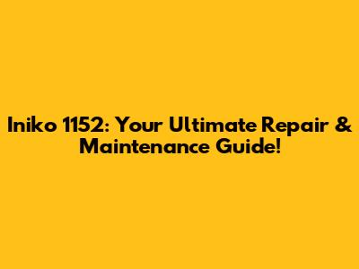 Iniko 1152: Your Ultimate Repair & Maintenance Guide!
