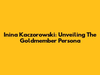 Inina Kaczorowski: Unveiling The Goldmember Persona