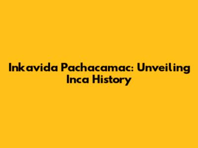 Inkavida Pachacamac: Unveiling Inca History