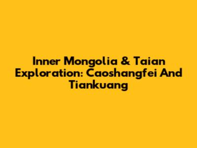 Inner Mongolia & Taian Exploration: Caoshangfei And Tiankuang