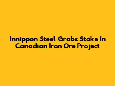 Innippon Steel Grabs Stake In Canadian Iron Ore Project
