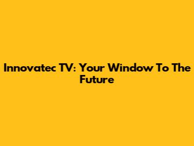 Innovatec TV: Your Window To The Future