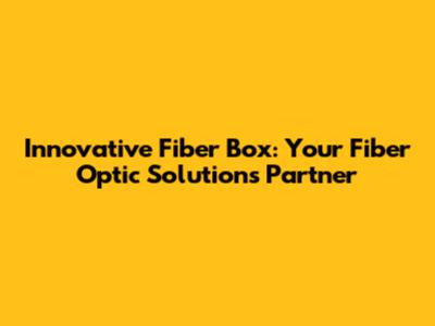 Innovative Fiber Box: Your Fiber Optic Solutions Partner