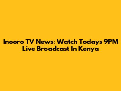 Inooro TV News: Watch Today's 9PM Live Broadcast In Kenya