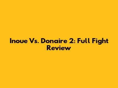 Inoue Vs. Donaire 2: Full Fight Review