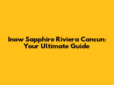Inow Sapphire Riviera Cancun: Your Ultimate Guide