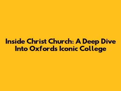 Inside Christ Church: A Deep Dive Into Oxford's Iconic College