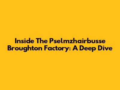 Inside The Pselmzhairbusse Broughton Factory: A Deep Dive