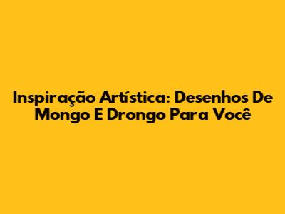 Inspiração Artística: Desenhos De Mongo E Drongo Para Você