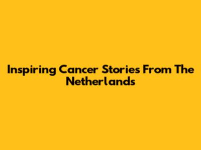 Inspiring Cancer Stories From The Netherlands