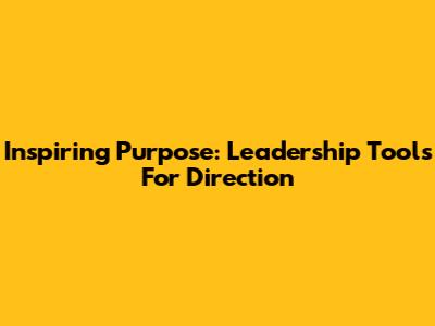 Inspiring Purpose: Leadership Tools For Direction