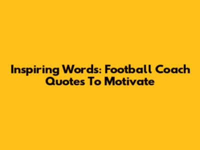 Inspiring Words: Football Coach Quotes To Motivate