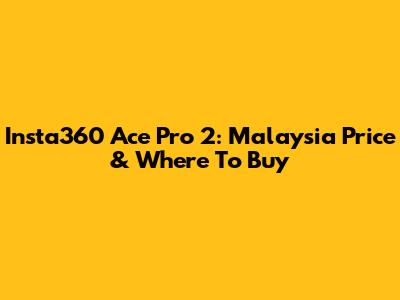 Insta360 Ace Pro 2: Malaysia Price & Where To Buy