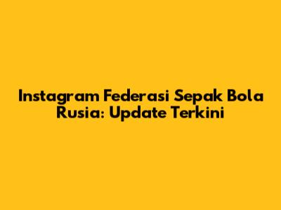 Instagram Federasi Sepak Bola Rusia: Update Terkini