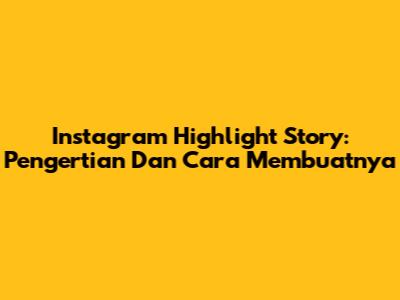 Instagram Highlight Story: Pengertian Dan Cara Membuatnya