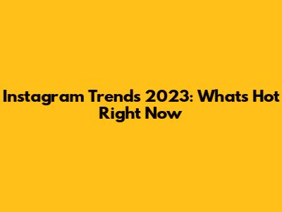 Instagram Trends 2023: What's Hot Right Now