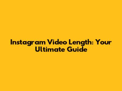 Instagram Video Length: Your Ultimate Guide