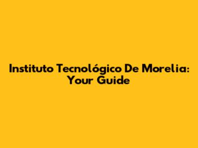 Instituto Tecnológico De Morelia: Your Guide