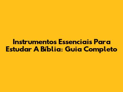 Instrumentos Essenciais Para Estudar A Bíblia: Guia Completo