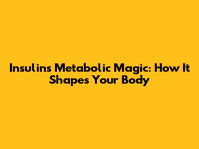 Insulin's Metabolic Magic: How It Shapes Your Body