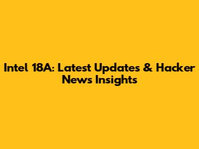 Intel 18A: Latest Updates & Hacker News Insights