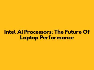 Intel AI Processors: The Future Of Laptop Performance