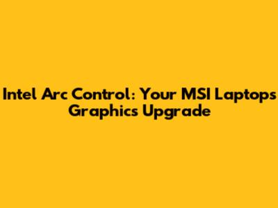 Intel Arc Control: Your MSI Laptop's Graphics Upgrade