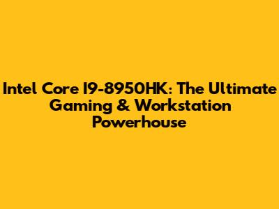 Intel Core I9-8950HK: The Ultimate Gaming & Workstation Powerhouse