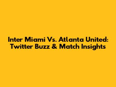 Inter Miami Vs. Atlanta United: Twitter Buzz & Match Insights