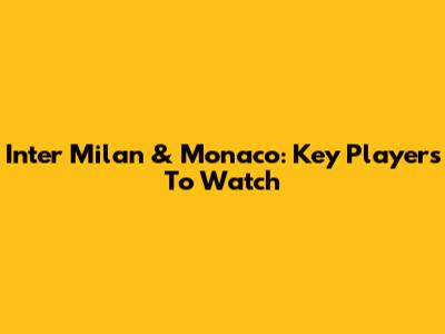 Inter Milan & Monaco: Key Players To Watch