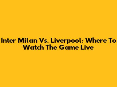 Inter Milan Vs. Liverpool: Where To Watch The Game Live