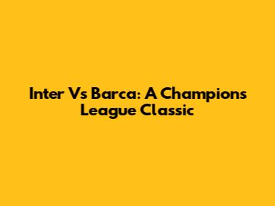 Inter Vs Barca: A Champions League Classic