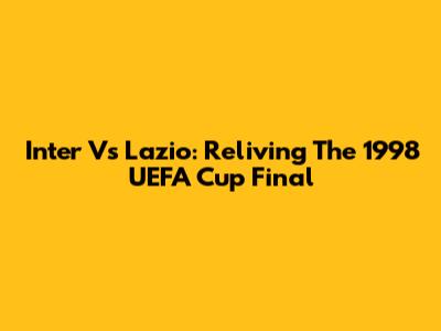 Inter Vs Lazio: Reliving The 1998 UEFA Cup Final