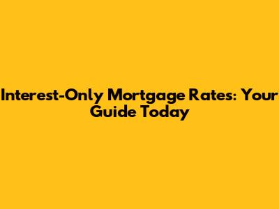 Interest-Only Mortgage Rates: Your Guide Today