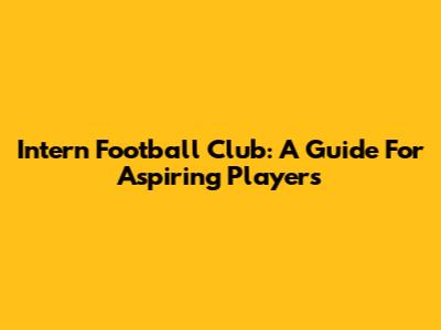 Intern Football Club: A Guide For Aspiring Players